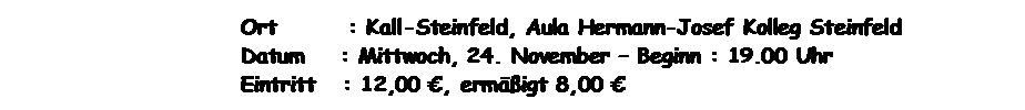 Textfeld: Ort        : Kall-Steinfeld, Aula Hermann-Josef Kolleg Steinfeld

Datum    : Mittwoch, 24. November – Beginn : 19.00 Uhr

Eintritt   : 12,00 €, ermäßigt 8,00 €